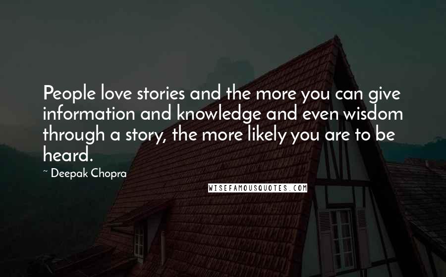 Deepak Chopra Quotes: People love stories and the more you can give information and knowledge and even wisdom through a story, the more likely you are to be heard.