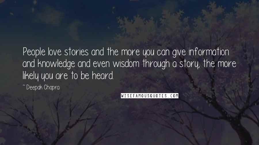 Deepak Chopra Quotes: People love stories and the more you can give information and knowledge and even wisdom through a story, the more likely you are to be heard.