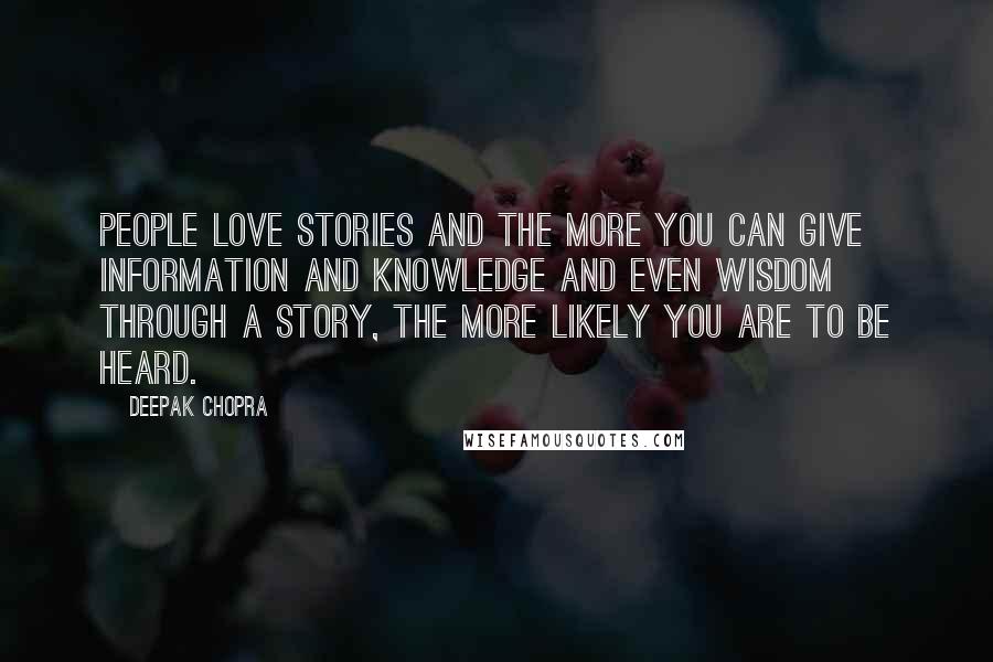 Deepak Chopra Quotes: People love stories and the more you can give information and knowledge and even wisdom through a story, the more likely you are to be heard.