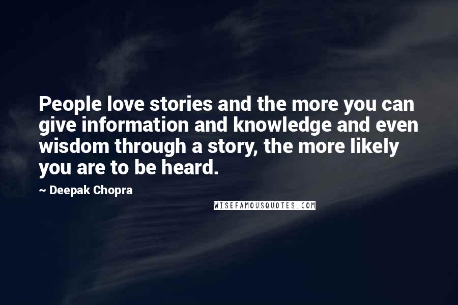 Deepak Chopra Quotes: People love stories and the more you can give information and knowledge and even wisdom through a story, the more likely you are to be heard.