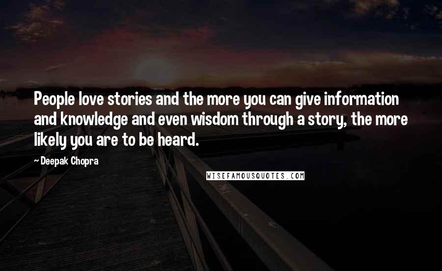 Deepak Chopra Quotes: People love stories and the more you can give information and knowledge and even wisdom through a story, the more likely you are to be heard.