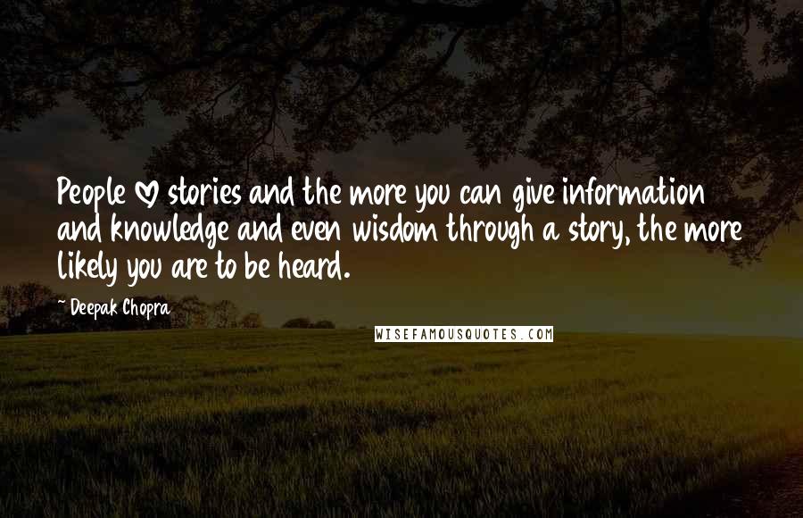 Deepak Chopra Quotes: People love stories and the more you can give information and knowledge and even wisdom through a story, the more likely you are to be heard.