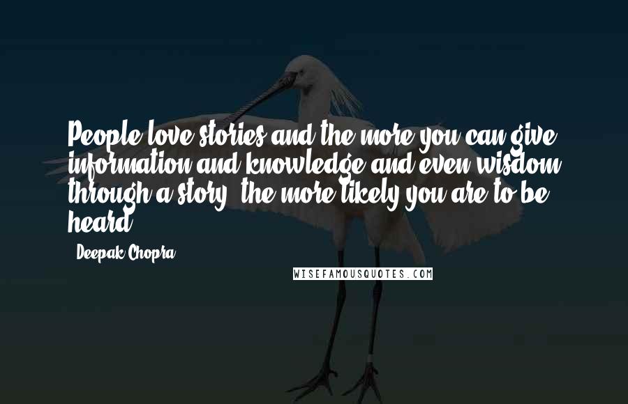 Deepak Chopra Quotes: People love stories and the more you can give information and knowledge and even wisdom through a story, the more likely you are to be heard.