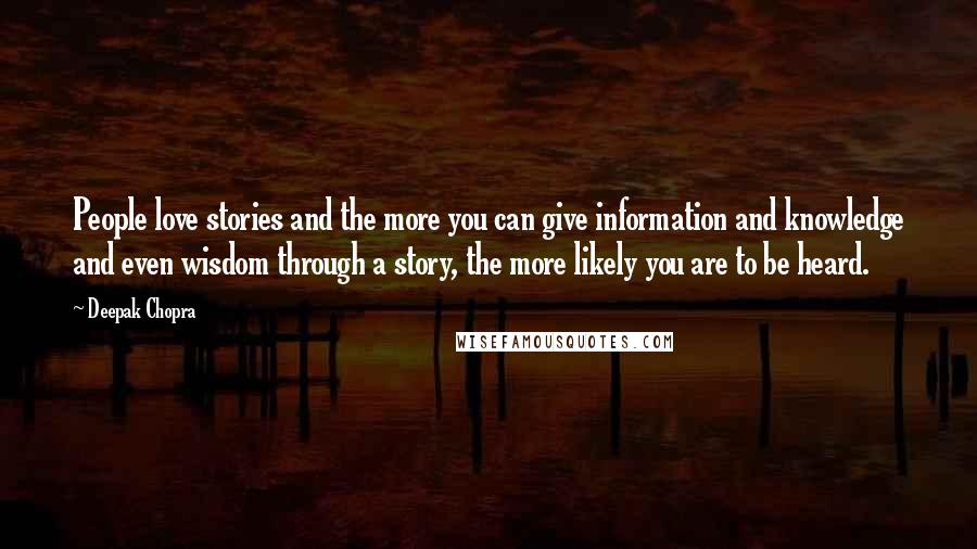 Deepak Chopra Quotes: People love stories and the more you can give information and knowledge and even wisdom through a story, the more likely you are to be heard.