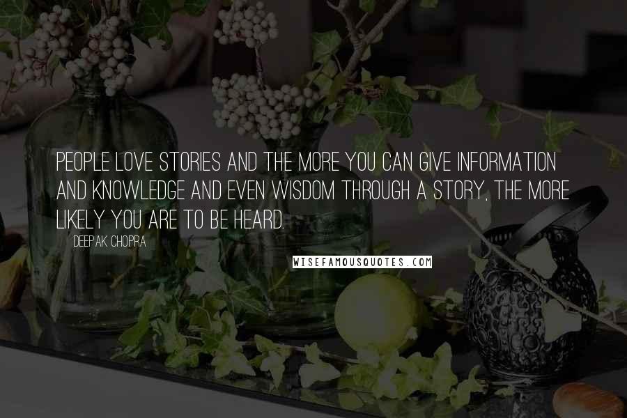 Deepak Chopra Quotes: People love stories and the more you can give information and knowledge and even wisdom through a story, the more likely you are to be heard.