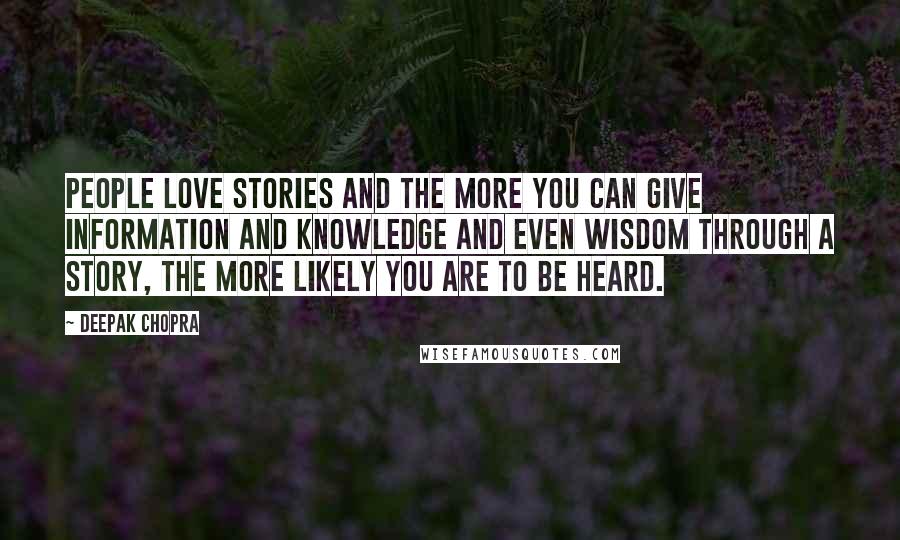 Deepak Chopra Quotes: People love stories and the more you can give information and knowledge and even wisdom through a story, the more likely you are to be heard.