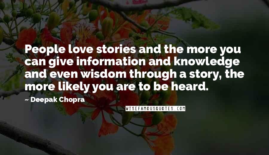 Deepak Chopra Quotes: People love stories and the more you can give information and knowledge and even wisdom through a story, the more likely you are to be heard.