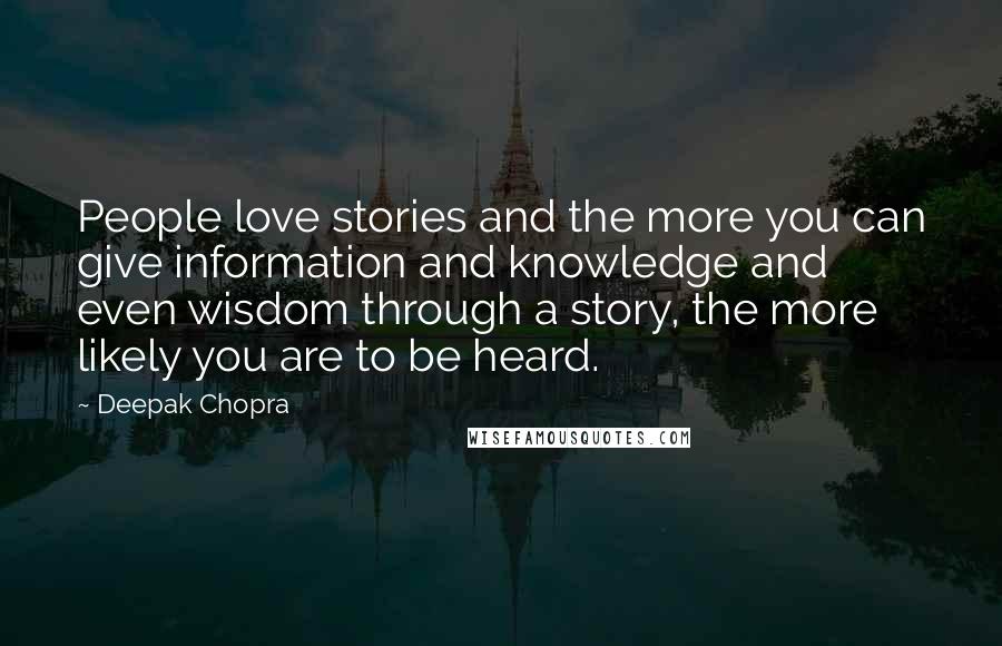 Deepak Chopra Quotes: People love stories and the more you can give information and knowledge and even wisdom through a story, the more likely you are to be heard.