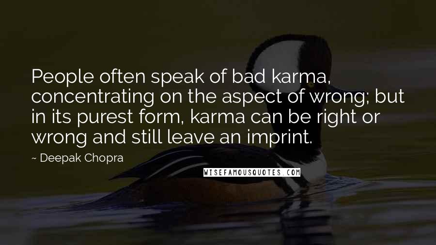 Deepak Chopra Quotes: People often speak of bad karma, concentrating on the aspect of wrong; but in its purest form, karma can be right or wrong and still leave an imprint.