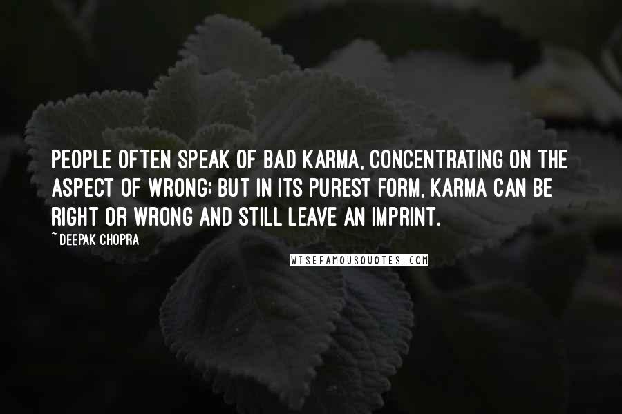 Deepak Chopra Quotes: People often speak of bad karma, concentrating on the aspect of wrong; but in its purest form, karma can be right or wrong and still leave an imprint.