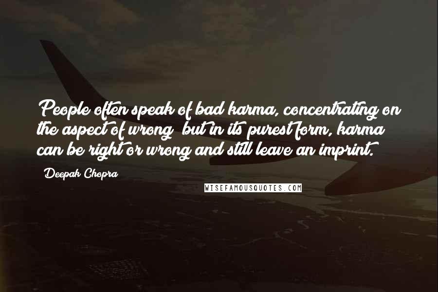 Deepak Chopra Quotes: People often speak of bad karma, concentrating on the aspect of wrong; but in its purest form, karma can be right or wrong and still leave an imprint.