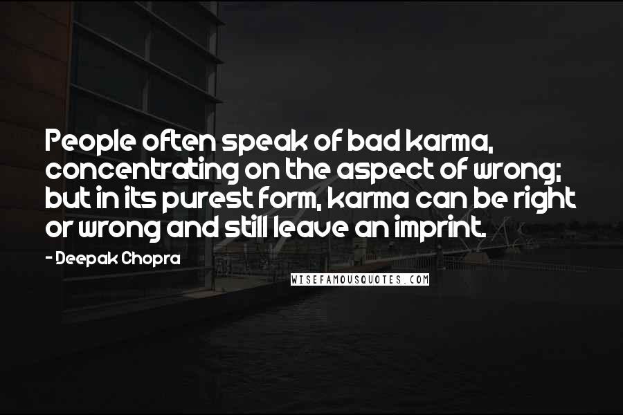 Deepak Chopra Quotes: People often speak of bad karma, concentrating on the aspect of wrong; but in its purest form, karma can be right or wrong and still leave an imprint.