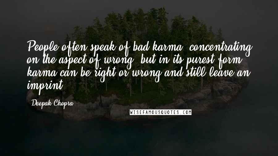 Deepak Chopra Quotes: People often speak of bad karma, concentrating on the aspect of wrong; but in its purest form, karma can be right or wrong and still leave an imprint.