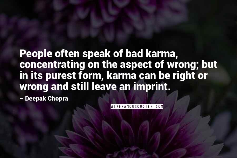 Deepak Chopra Quotes: People often speak of bad karma, concentrating on the aspect of wrong; but in its purest form, karma can be right or wrong and still leave an imprint.