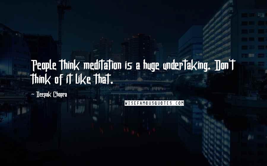 Deepak Chopra Quotes: People think meditation is a huge undertaking. Don't think of it like that.