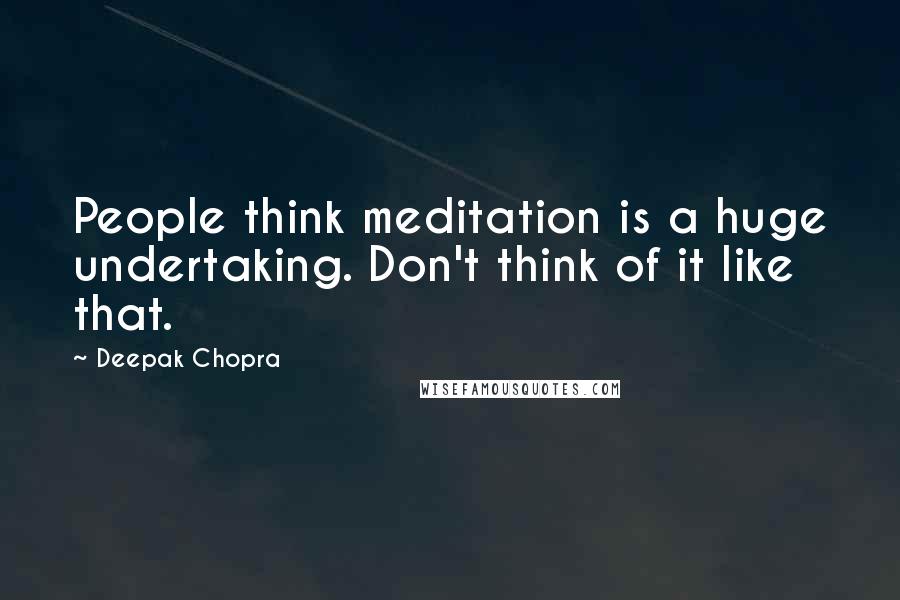 Deepak Chopra Quotes: People think meditation is a huge undertaking. Don't think of it like that.