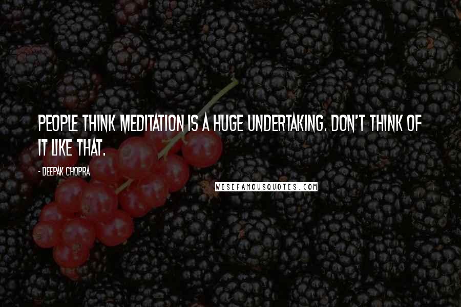 Deepak Chopra Quotes: People think meditation is a huge undertaking. Don't think of it like that.