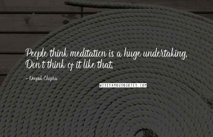 Deepak Chopra Quotes: People think meditation is a huge undertaking. Don't think of it like that.