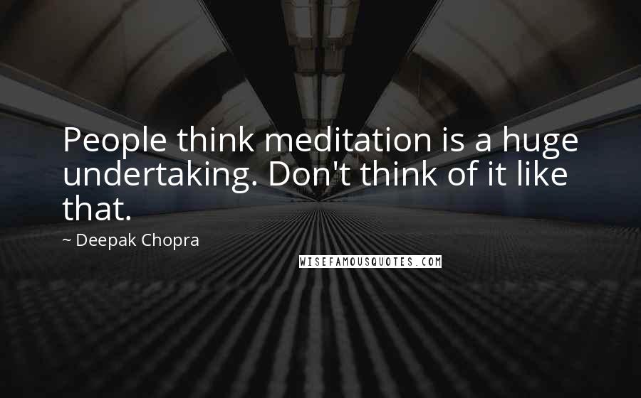 Deepak Chopra Quotes: People think meditation is a huge undertaking. Don't think of it like that.