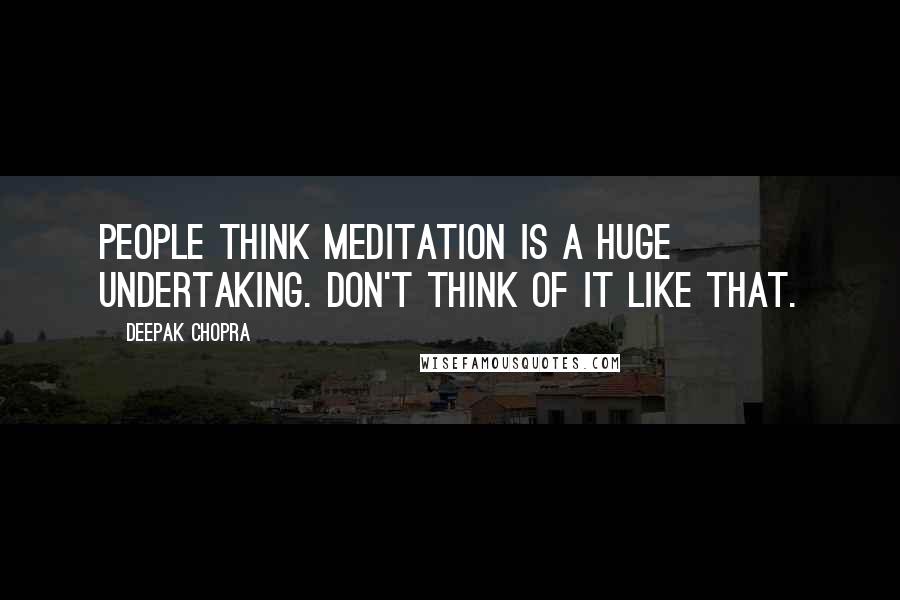 Deepak Chopra Quotes: People think meditation is a huge undertaking. Don't think of it like that.