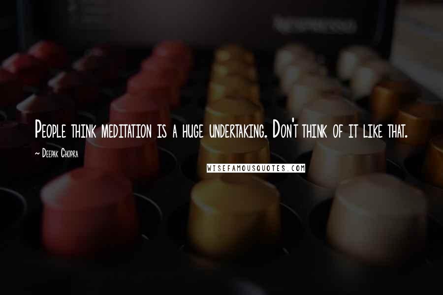 Deepak Chopra Quotes: People think meditation is a huge undertaking. Don't think of it like that.