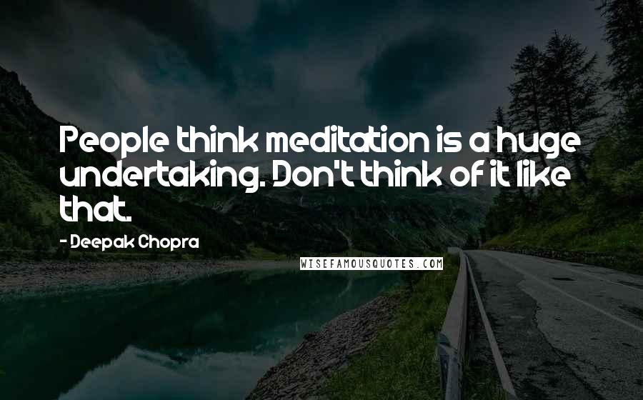 Deepak Chopra Quotes: People think meditation is a huge undertaking. Don't think of it like that.