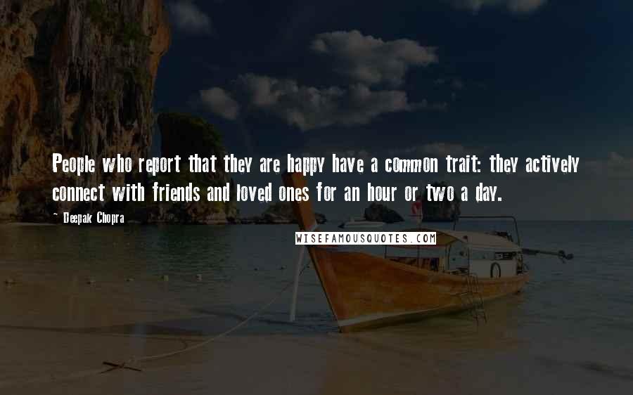 Deepak Chopra Quotes: People who report that they are happy have a common trait: they actively connect with friends and loved ones for an hour or two a day.