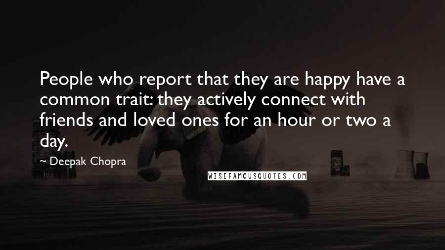 Deepak Chopra Quotes: People who report that they are happy have a common trait: they actively connect with friends and loved ones for an hour or two a day.