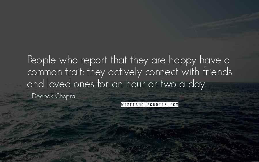 Deepak Chopra Quotes: People who report that they are happy have a common trait: they actively connect with friends and loved ones for an hour or two a day.