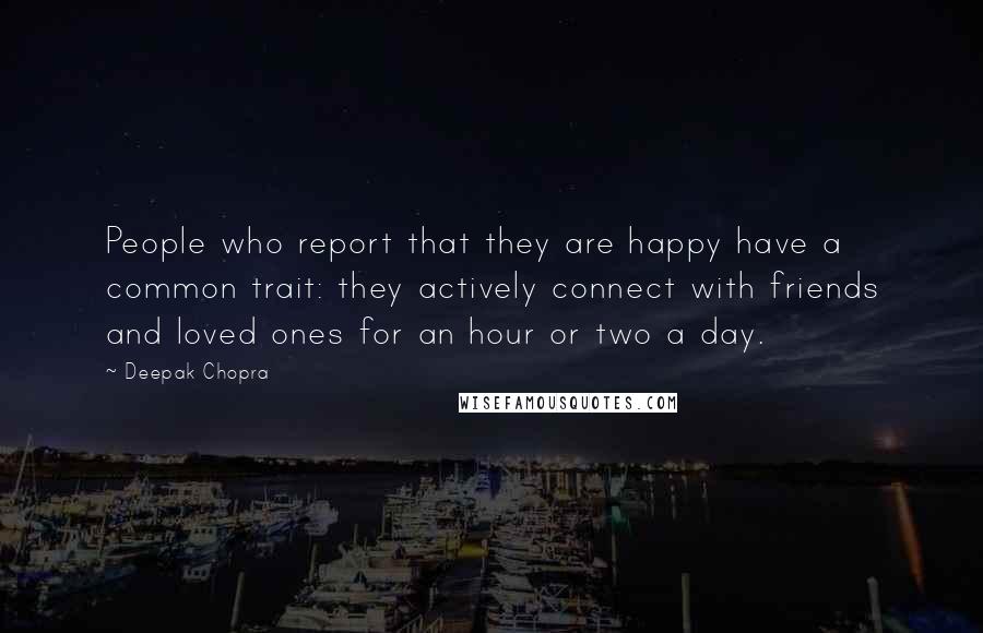 Deepak Chopra Quotes: People who report that they are happy have a common trait: they actively connect with friends and loved ones for an hour or two a day.