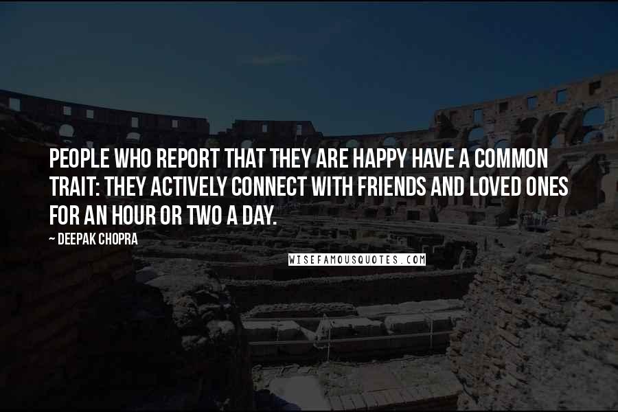 Deepak Chopra Quotes: People who report that they are happy have a common trait: they actively connect with friends and loved ones for an hour or two a day.