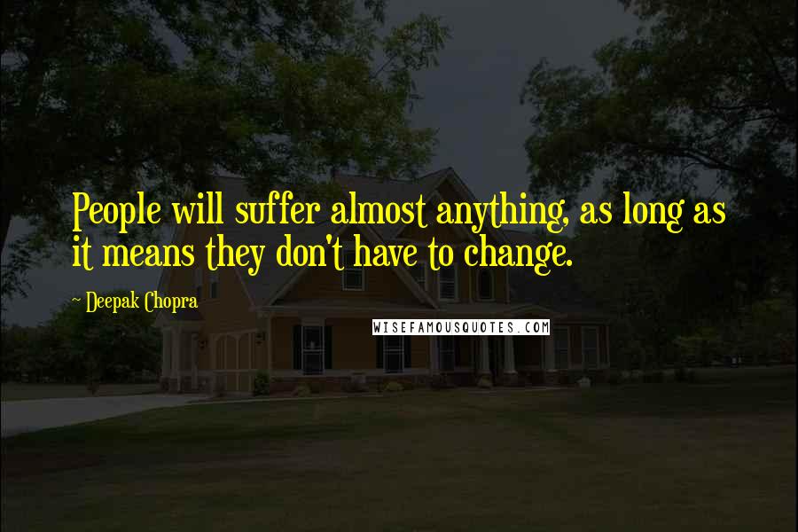 Deepak Chopra Quotes: People will suffer almost anything, as long as it means they don't have to change.
