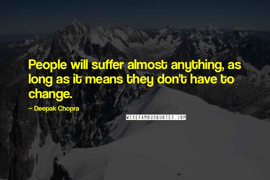 Deepak Chopra Quotes: People will suffer almost anything, as long as it means they don't have to change.