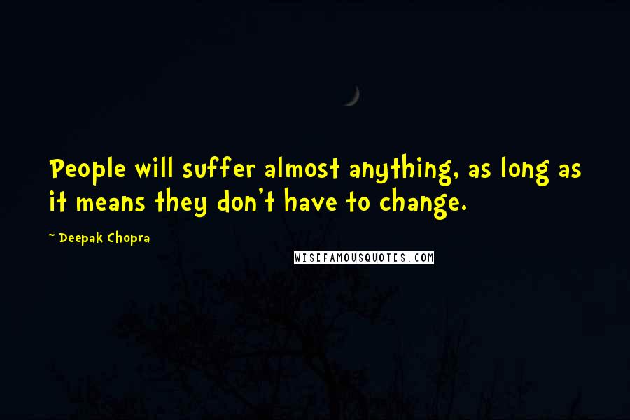 Deepak Chopra Quotes: People will suffer almost anything, as long as it means they don't have to change.