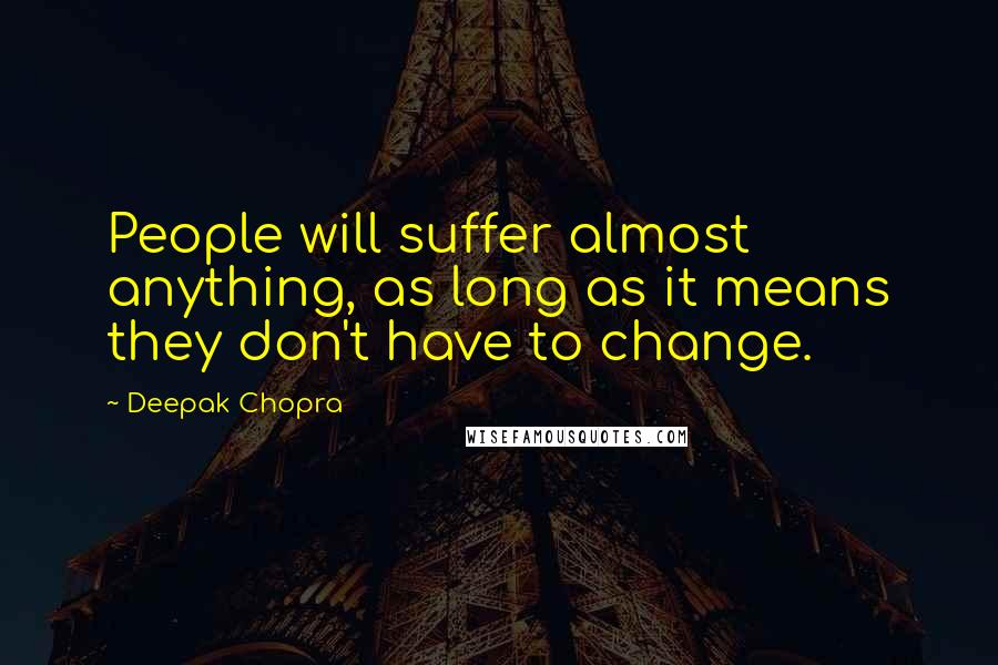 Deepak Chopra Quotes: People will suffer almost anything, as long as it means they don't have to change.