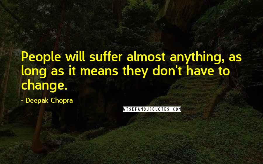 Deepak Chopra Quotes: People will suffer almost anything, as long as it means they don't have to change.