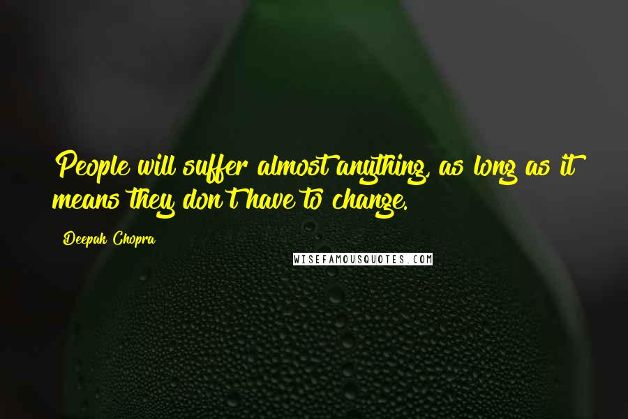 Deepak Chopra Quotes: People will suffer almost anything, as long as it means they don't have to change.