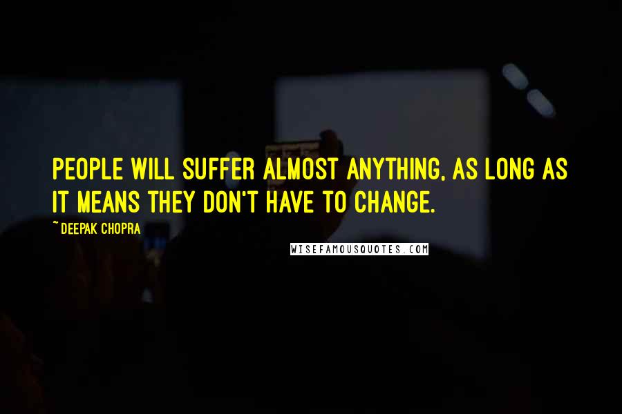 Deepak Chopra Quotes: People will suffer almost anything, as long as it means they don't have to change.