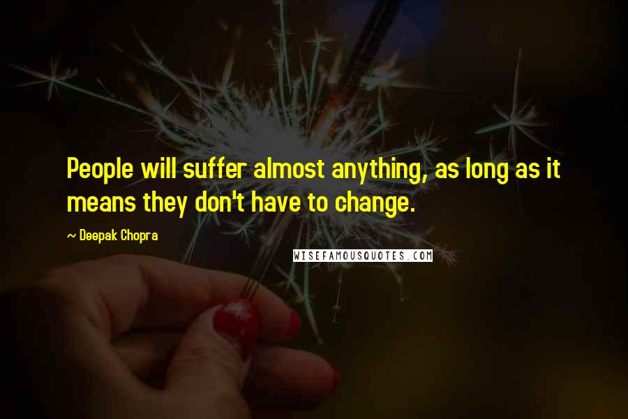 Deepak Chopra Quotes: People will suffer almost anything, as long as it means they don't have to change.