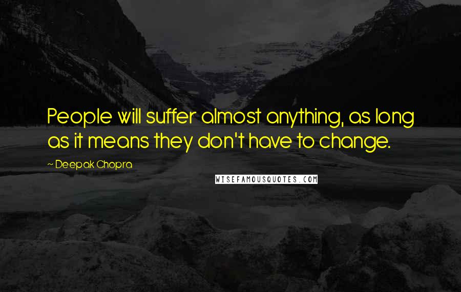 Deepak Chopra Quotes: People will suffer almost anything, as long as it means they don't have to change.