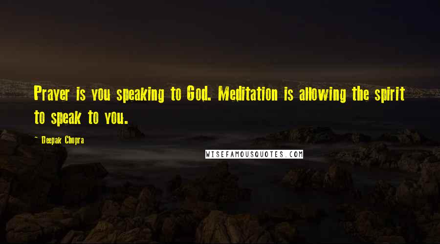 Deepak Chopra Quotes: Prayer is you speaking to God. Meditation is allowing the spirit to speak to you.