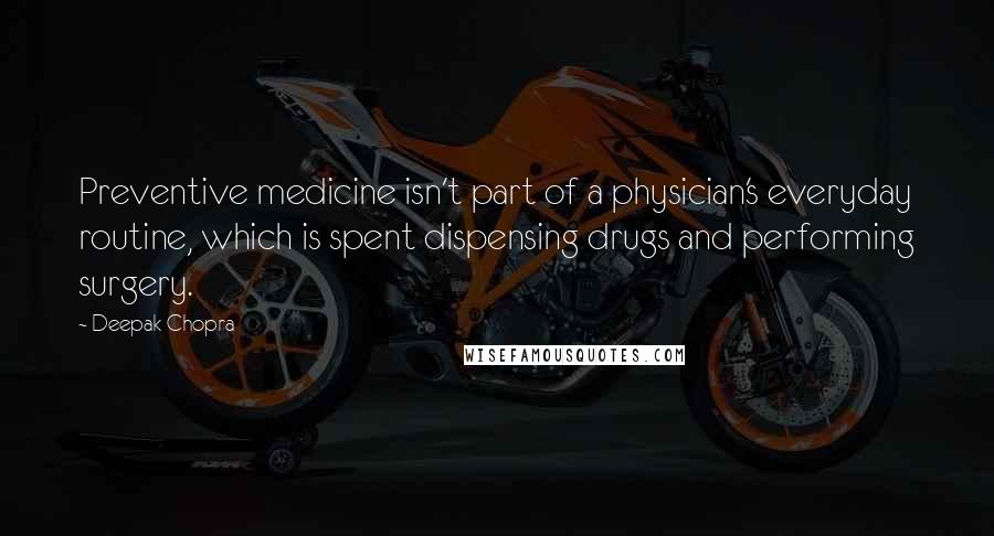 Deepak Chopra Quotes: Preventive medicine isn't part of a physician's everyday routine, which is spent dispensing drugs and performing surgery.