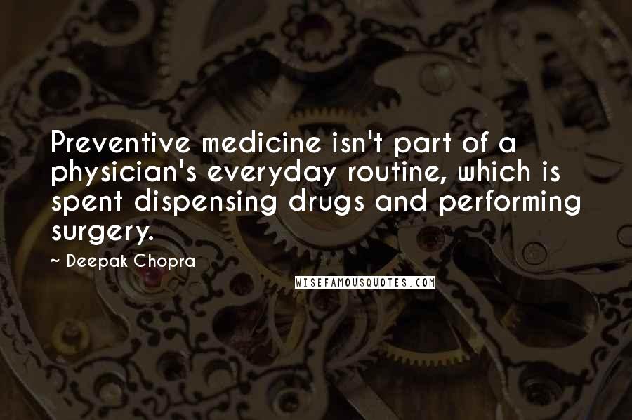 Deepak Chopra Quotes: Preventive medicine isn't part of a physician's everyday routine, which is spent dispensing drugs and performing surgery.
