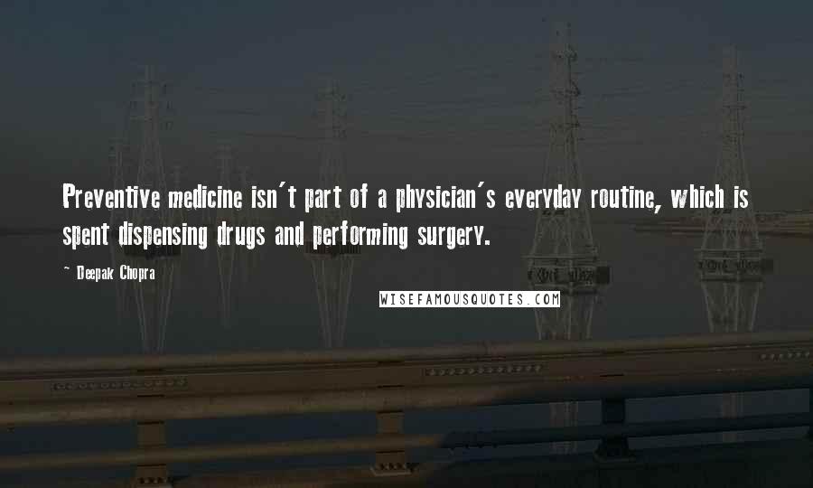 Deepak Chopra Quotes: Preventive medicine isn't part of a physician's everyday routine, which is spent dispensing drugs and performing surgery.