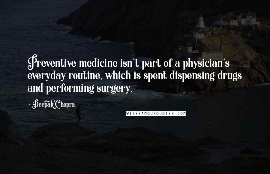Deepak Chopra Quotes: Preventive medicine isn't part of a physician's everyday routine, which is spent dispensing drugs and performing surgery.
