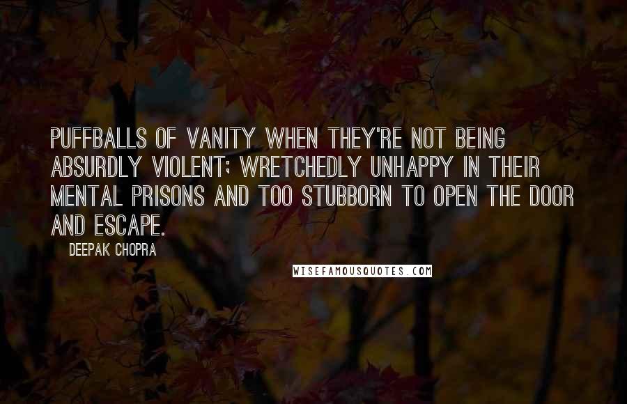 Deepak Chopra Quotes: Puffballs of vanity when they're not being absurdly violent; wretchedly unhappy in their mental prisons and too stubborn to open the door and escape.