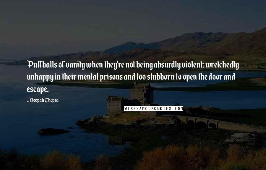 Deepak Chopra Quotes: Puffballs of vanity when they're not being absurdly violent; wretchedly unhappy in their mental prisons and too stubborn to open the door and escape.