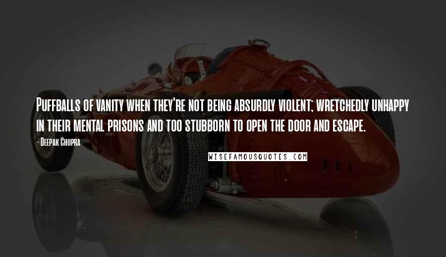 Deepak Chopra Quotes: Puffballs of vanity when they're not being absurdly violent; wretchedly unhappy in their mental prisons and too stubborn to open the door and escape.