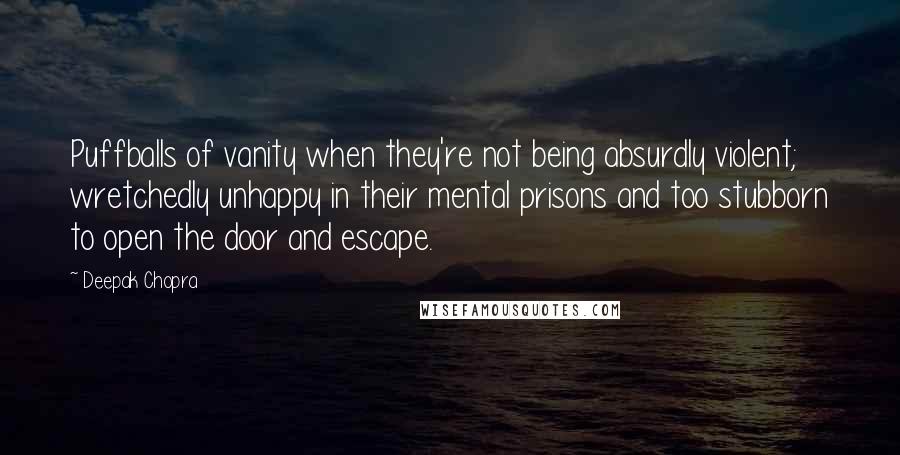 Deepak Chopra Quotes: Puffballs of vanity when they're not being absurdly violent; wretchedly unhappy in their mental prisons and too stubborn to open the door and escape.