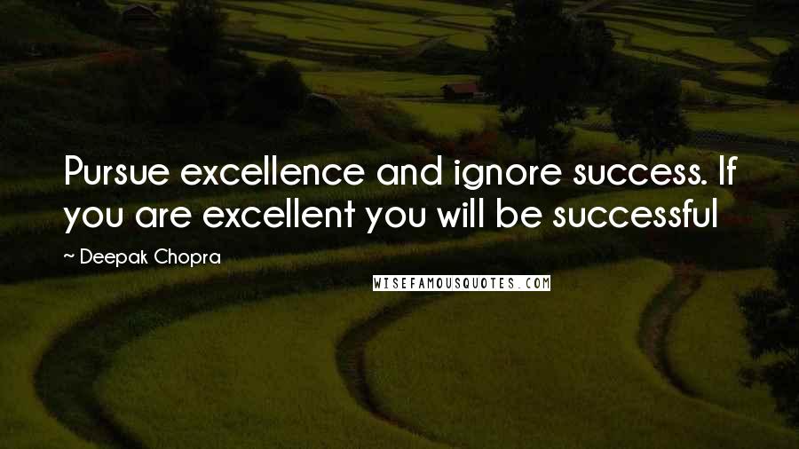 Deepak Chopra Quotes: Pursue excellence and ignore success. If you are excellent you will be successful